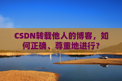 CSDN转载他人的博客，如何正确、尊重地进行？