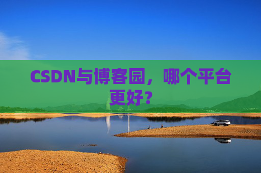 CSDN与博客园，哪个平台更好？