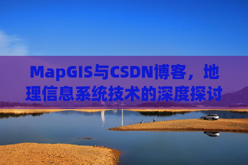 MapGIS与CSDN博客,地理信息系统技术的深度探讨