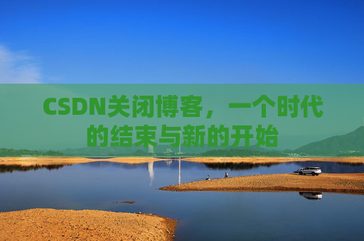 CSDN关闭博客，一个时代的结束与新的开始